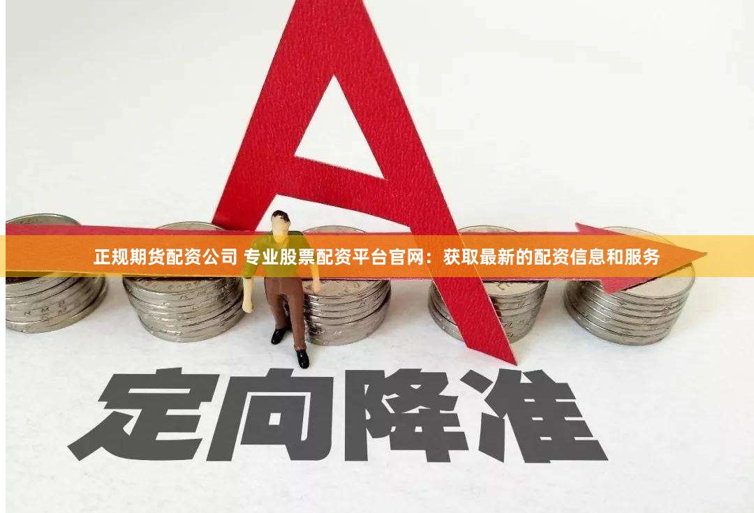 正规期货配资公司 专业股票配资平台官网：获取最新的配资信息和服务