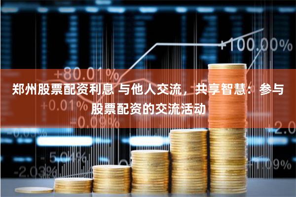 郑州股票配资利息 与他人交流，共享智慧：参与股票配资的交流活动
