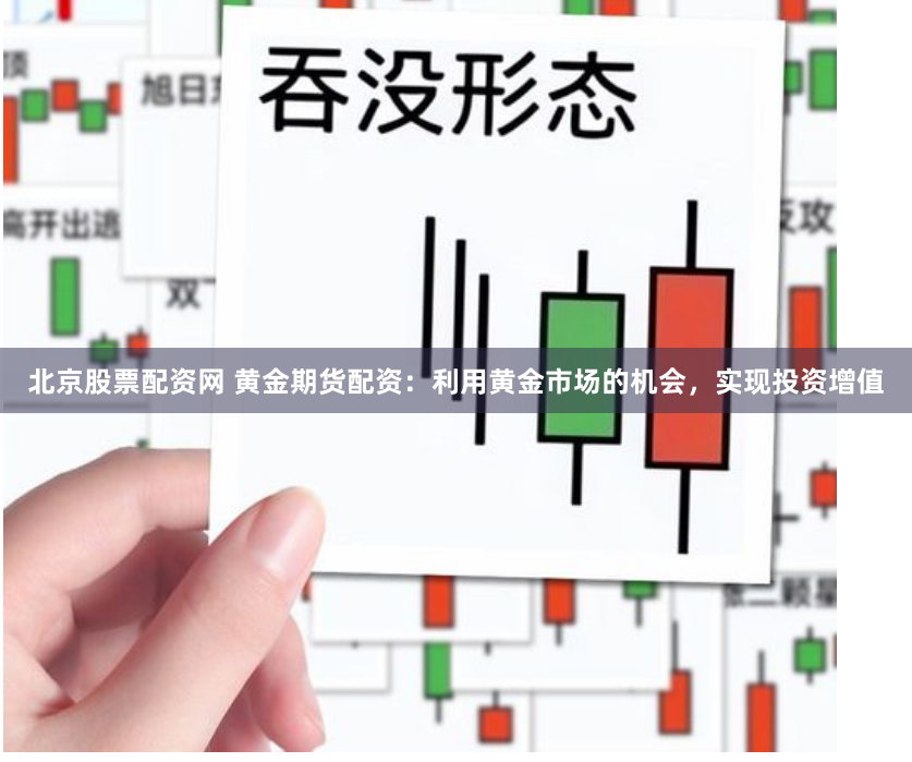 北京股票配资网 黄金期货配资：利用黄金市场的机会，实现投资增值