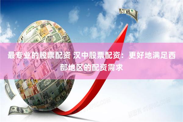 最专业的股票配资 汉中股票配资：更好地满足西部地区的配资需求