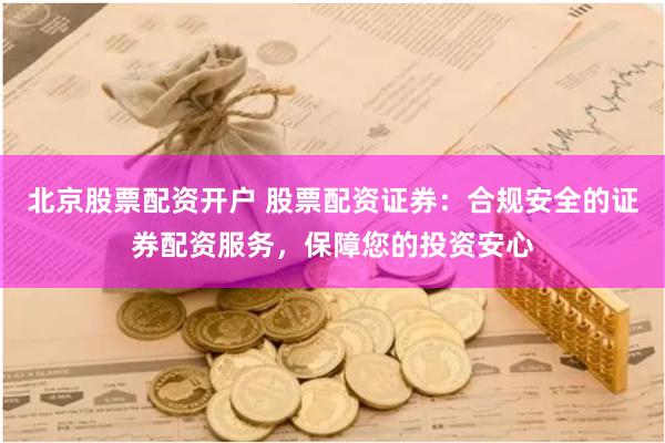 北京股票配资开户 股票配资证券：合规安全的证券配资服务，保障您的投资安心