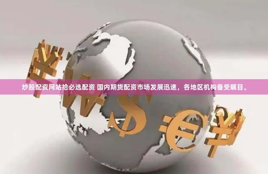 炒股配资网站拾必选配资 国内期货配资市场发展迅速，各地区机构备受瞩目。