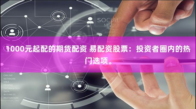 1000元起配的期货配资 易配资股票：投资者圈内的热门选项。