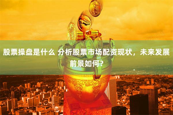 股票操盘是什么 分析股票市场配资现状，未来发展前景如何？