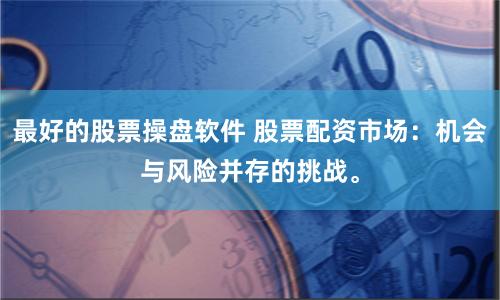 最好的股票操盘软件 股票配资市场：机会与风险并存的挑战。