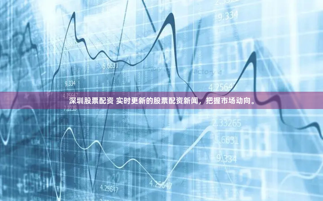深圳股票配资 实时更新的股票配资新闻，把握市场动向。