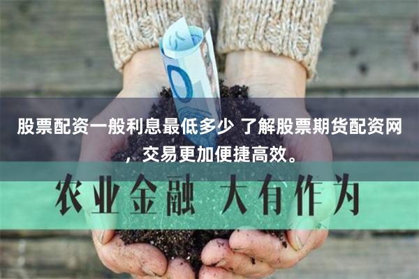 股票配资一般利息最低多少 了解股票期货配资网，交易更加便捷高效。