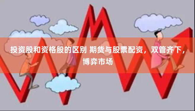 投资股和资格股的区别 期货与股票配资，双管齐下，博弈市场