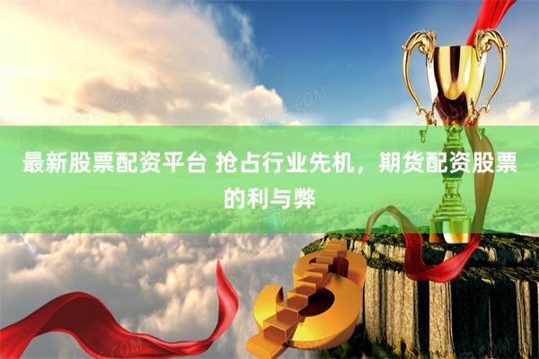 最新股票配资平台 抢占行业先机，期货配资股票的利与弊