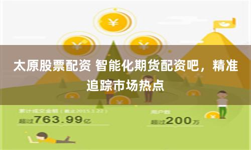 太原股票配资 智能化期货配资吧，精准追踪市场热点