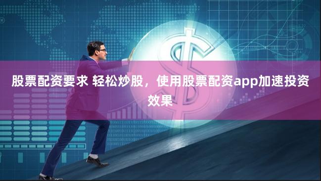 股票配资要求 轻松炒股，使用股票配资app加速投资效果