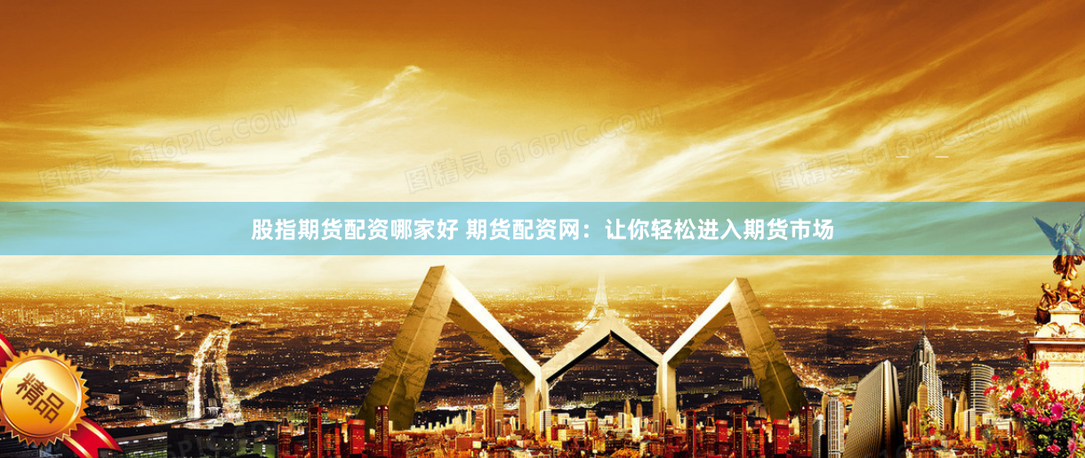 股指期货配资哪家好 期货配资网：让你轻松进入期货市场