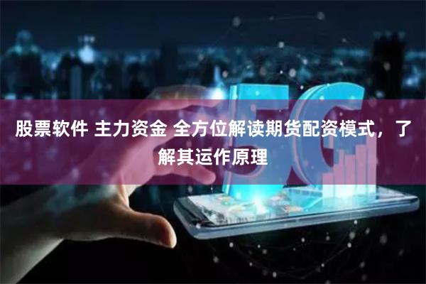 股票软件 主力资金 全方位解读期货配资模式，了解其运作原理