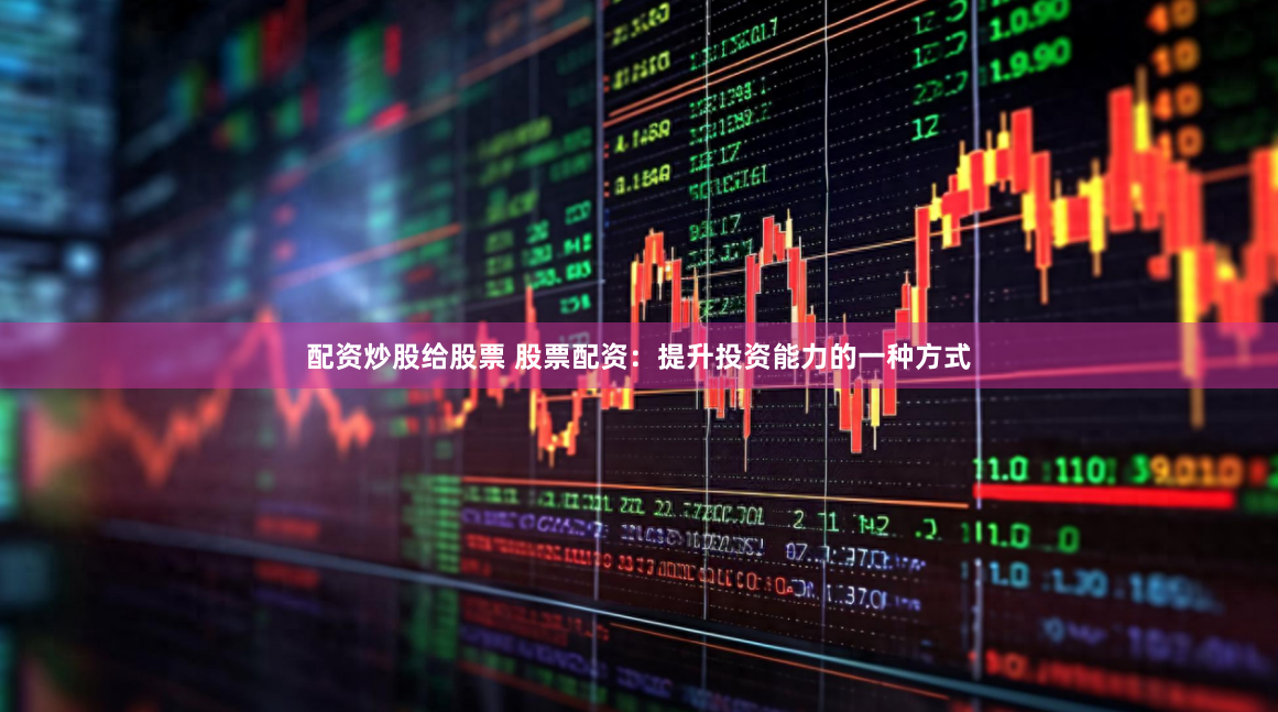 配资炒股给股票 股票配资：提升投资能力的一种方式