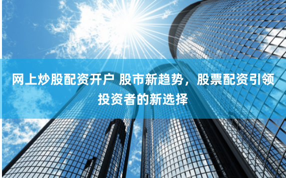 网上炒股配资开户 股市新趋势，股票配资引领投资者的新选择