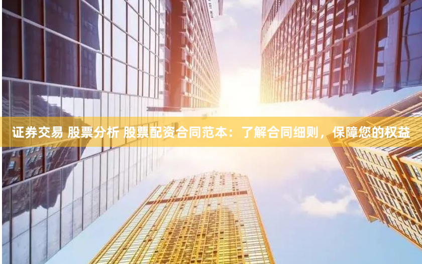 证券交易 股票分析 股票配资合同范本：了解合同细则，保障您的权益