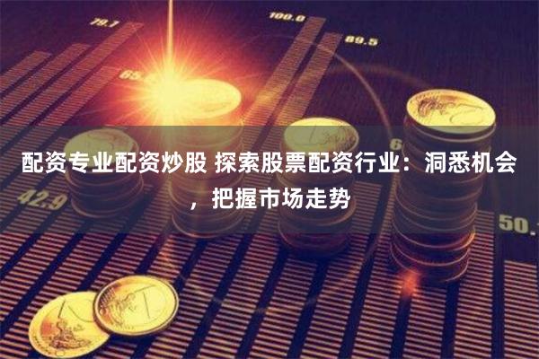 配资专业配资炒股 探索股票配资行业：洞悉机会，把握市场走势