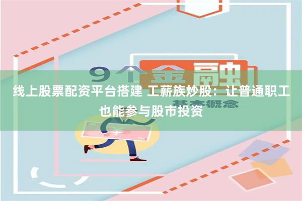 线上股票配资平台搭建 工薪族炒股:让普通职工也能参与股市投资