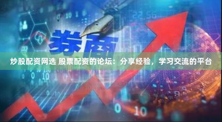 炒股配资网选 股票配资的论坛：分享经验，学习交流的平台