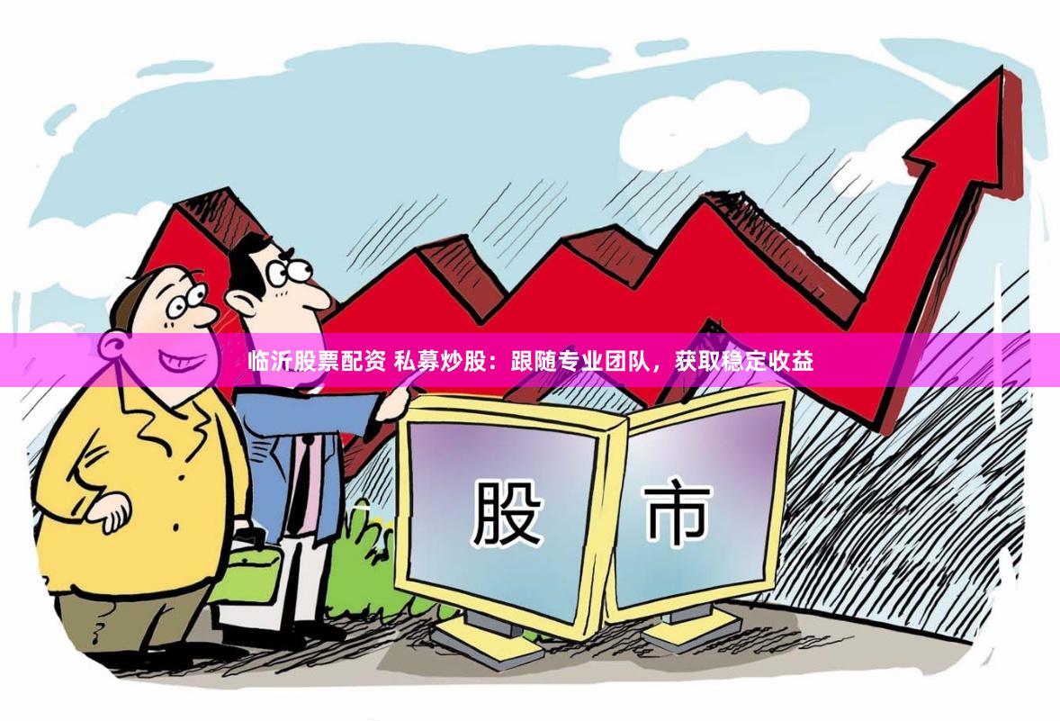 临沂股票配资 私募炒股：跟随专业团队，获取稳定收益