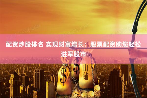 配资炒股排名 实现财富增长：股票配资助您轻松进军股市