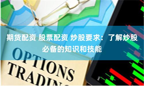 期货配资 股票配资 炒股要求：了解炒股必备的知识和技能
