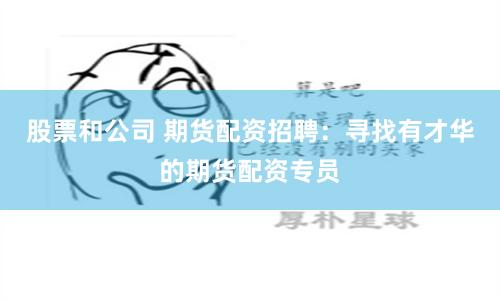 股票和公司 期货配资招聘：寻找有才华的期货配资专员