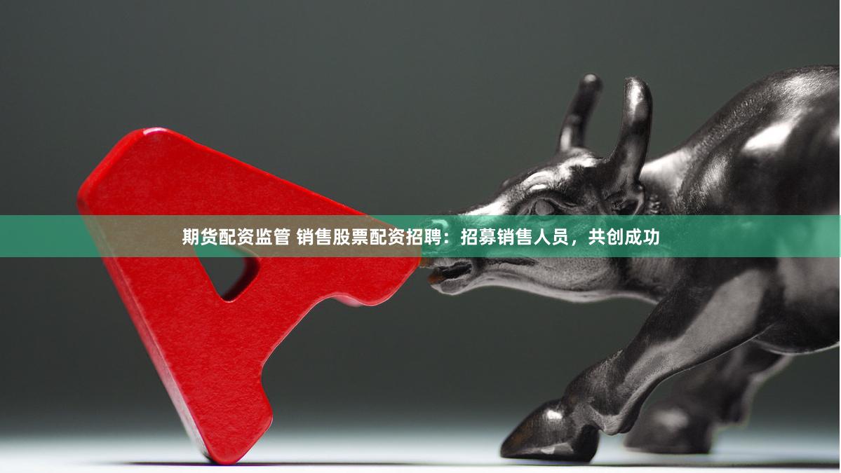 期货配资监管 销售股票配资招聘：招募销售人员，共创成功