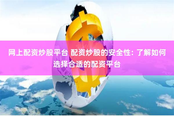 网上配资炒股平台 配资炒股的安全性: 了解如何选择合适的配资平台
