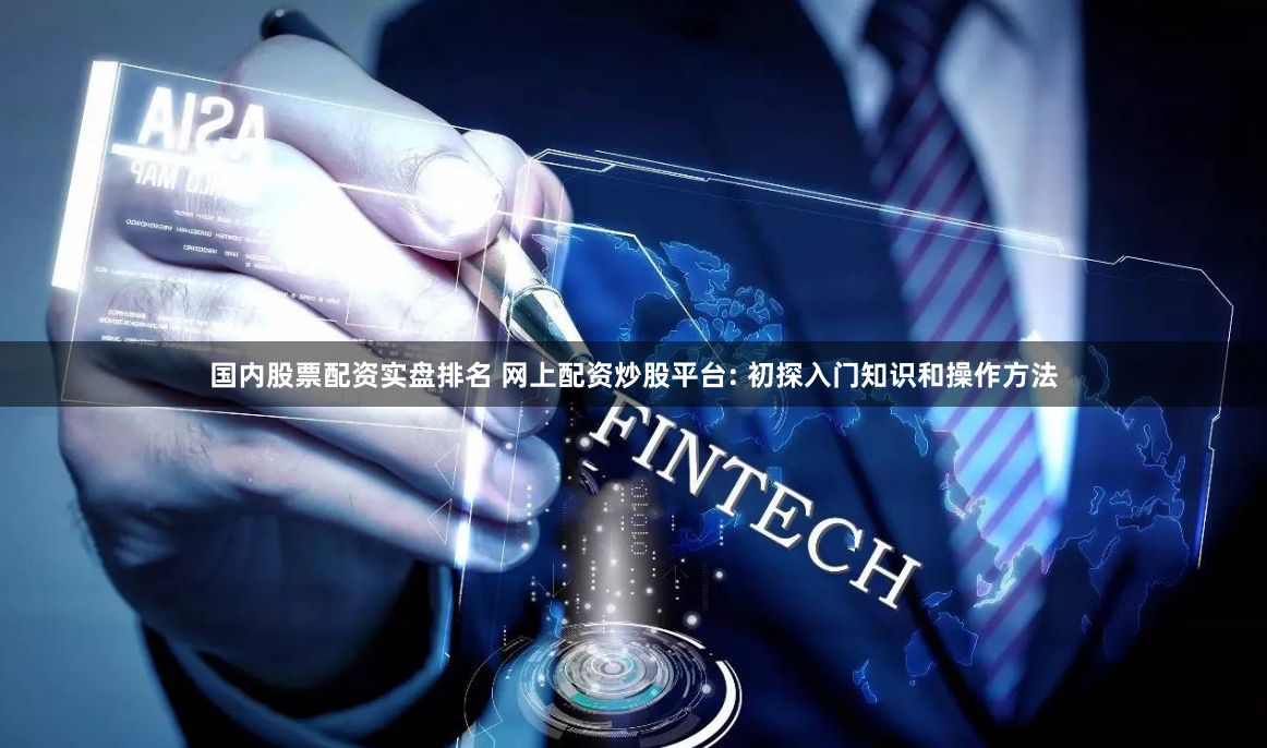 国内股票配资实盘排名 网上配资炒股平台: 初探入门知识和操作方法