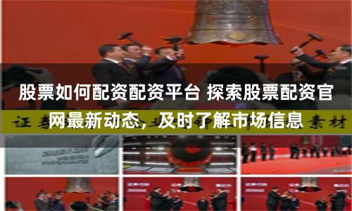 股票如何配资配资平台 探索股票配资官网最新动态，及时了解市场信息