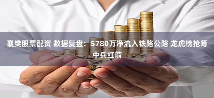 襄樊股票配资 数据复盘：5780万净流入铁路公路 龙虎榜抢筹中兵红箭