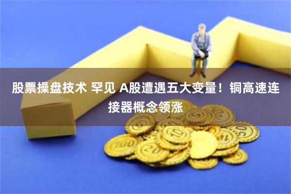 股票操盘技术 罕见 A股遭遇五大变量！铜高速连接器概念领涨