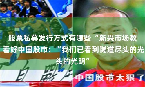股票私募发行方式有哪些 “新兴市场教父”看好中国股市：“我们已看到隧道尽头的光明”