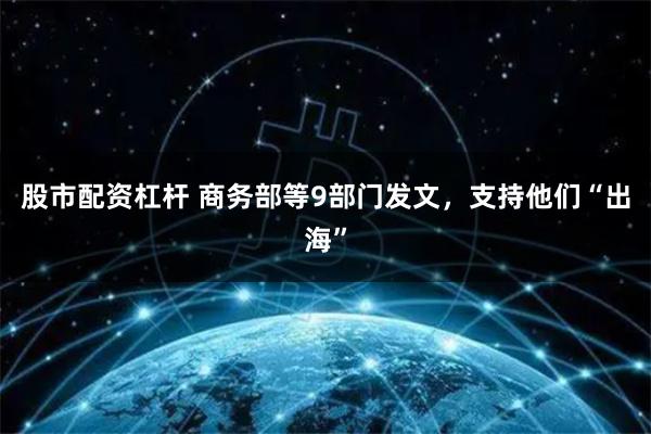 股市配资杠杆 商务部等9部门发文，支持他们“出海”