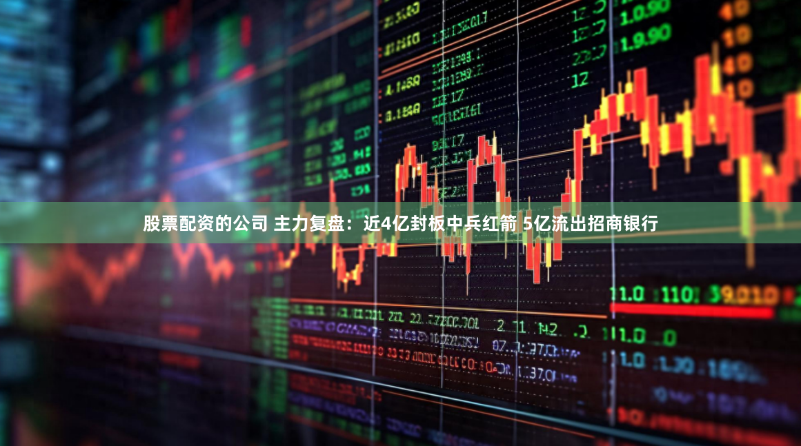 股票配资的公司 主力复盘：近4亿封板中兵红箭 5亿流出招商银行