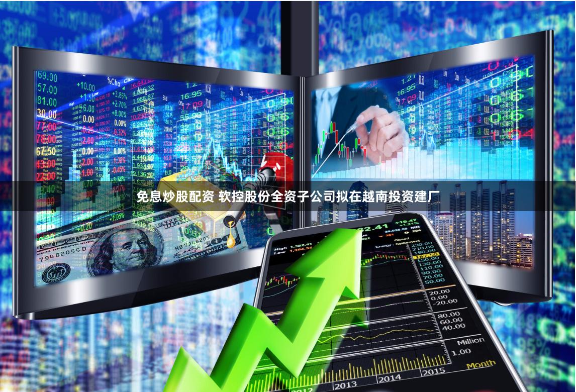 免息炒股配资 软控股份全资子公司拟在越南投资建厂