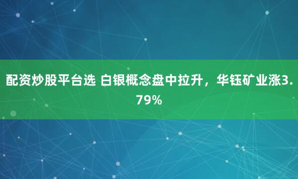 配资炒股平台选 白银概念盘中拉升，华钰矿业涨3.79%