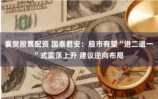 襄樊股票配资 国泰君安：股市有望“进二退一”式震荡上升 建议逆向布局