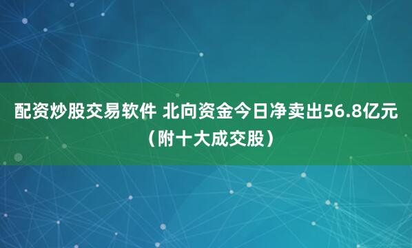 配资炒股交易软件 北向资金今日净卖出56.8亿元（附十大成交股）