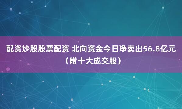 配资炒股股票配资 北向资金今日净卖出56.8亿元（附十大成交股）
