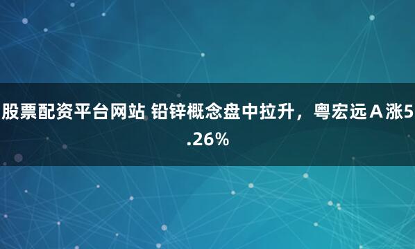 股票配资平台网站 铅锌概念盘中拉升，粤宏远Ａ涨5.26%