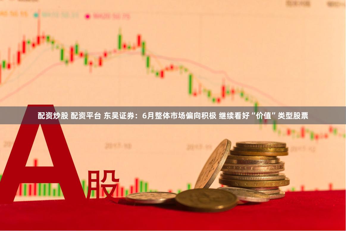配资炒股 配资平台 东吴证券：6月整体市场偏向积极 继续看好“价值”类型股票