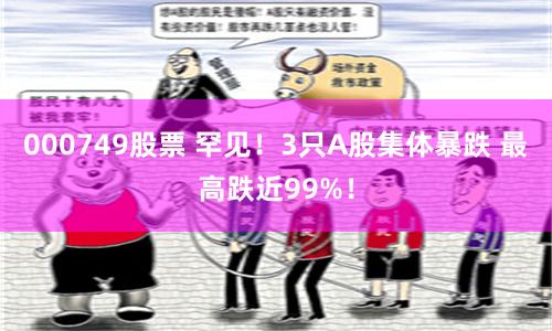 000749股票 罕见！3只A股集体暴跌 最高跌近99%！