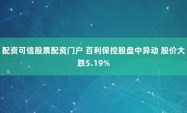 配资可信股票配资门户 百利保控股盘中异动 股价大跌5.19%
