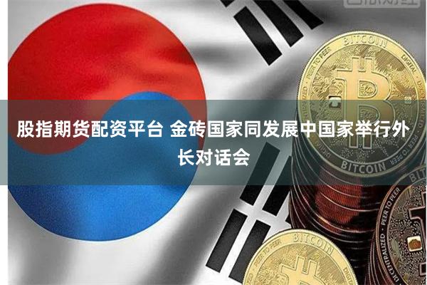 股指期货配资平台 金砖国家同发展中国家举行外长对话会