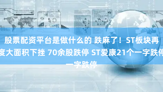 股票配资平台是做什么的 跌麻了！ST板块再度大面积下挫 70余股跌停 ST爱康21个一字跌停