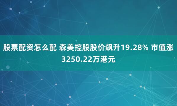 股票配资怎么配 森美控股股价飙升19.28% 市值涨3250.22万港元