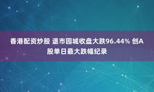 香港配资炒股 退市园城收盘大跌96.44% 创A股单日最大跌幅纪录