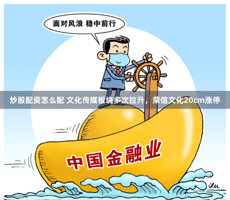 炒股配资怎么配 文化传媒板块多次拉升，荣信文化20cm涨停